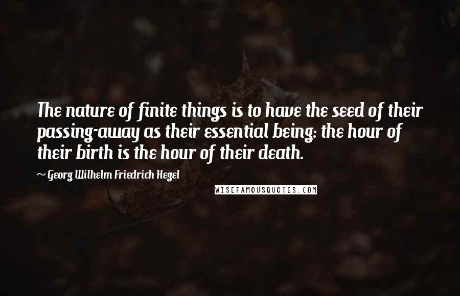 Georg Wilhelm Friedrich Hegel Quotes: The nature of finite things is to have the seed of their passing-away as their essential being: the hour of their birth is the hour of their death.