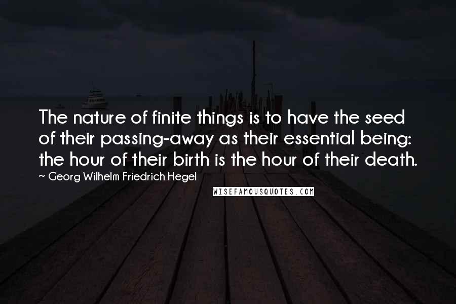 Georg Wilhelm Friedrich Hegel Quotes: The nature of finite things is to have the seed of their passing-away as their essential being: the hour of their birth is the hour of their death.