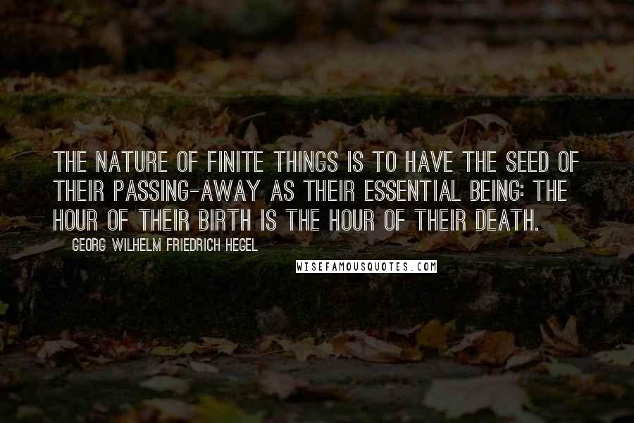 Georg Wilhelm Friedrich Hegel Quotes: The nature of finite things is to have the seed of their passing-away as their essential being: the hour of their birth is the hour of their death.