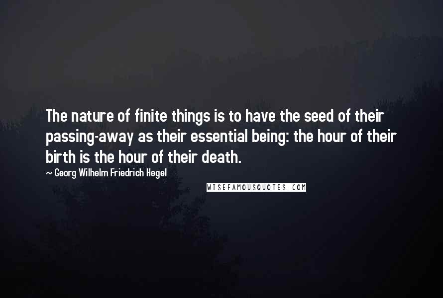 Georg Wilhelm Friedrich Hegel Quotes: The nature of finite things is to have the seed of their passing-away as their essential being: the hour of their birth is the hour of their death.