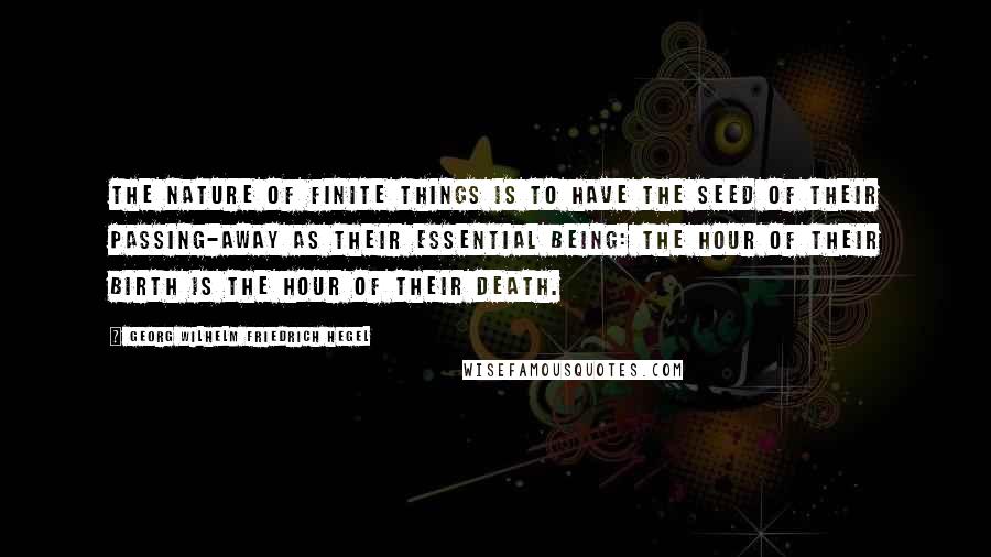 Georg Wilhelm Friedrich Hegel Quotes: The nature of finite things is to have the seed of their passing-away as their essential being: the hour of their birth is the hour of their death.