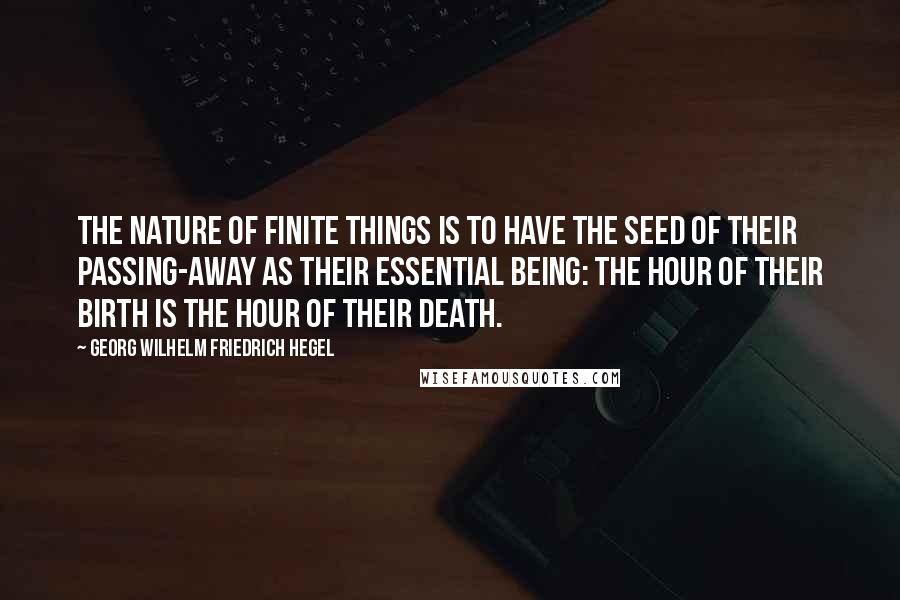 Georg Wilhelm Friedrich Hegel Quotes: The nature of finite things is to have the seed of their passing-away as their essential being: the hour of their birth is the hour of their death.