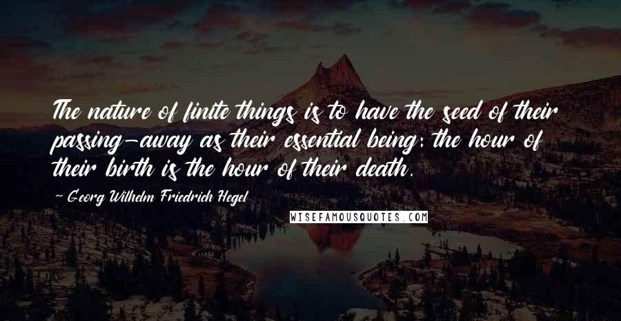 Georg Wilhelm Friedrich Hegel Quotes: The nature of finite things is to have the seed of their passing-away as their essential being: the hour of their birth is the hour of their death.