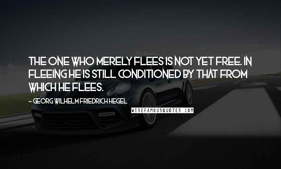 Georg Wilhelm Friedrich Hegel Quotes: The one who merely flees is not yet free. In fleeing he is still conditioned by that from which he flees.