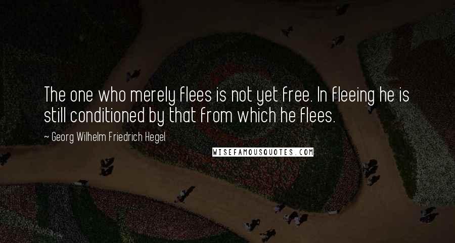 Georg Wilhelm Friedrich Hegel Quotes: The one who merely flees is not yet free. In fleeing he is still conditioned by that from which he flees.