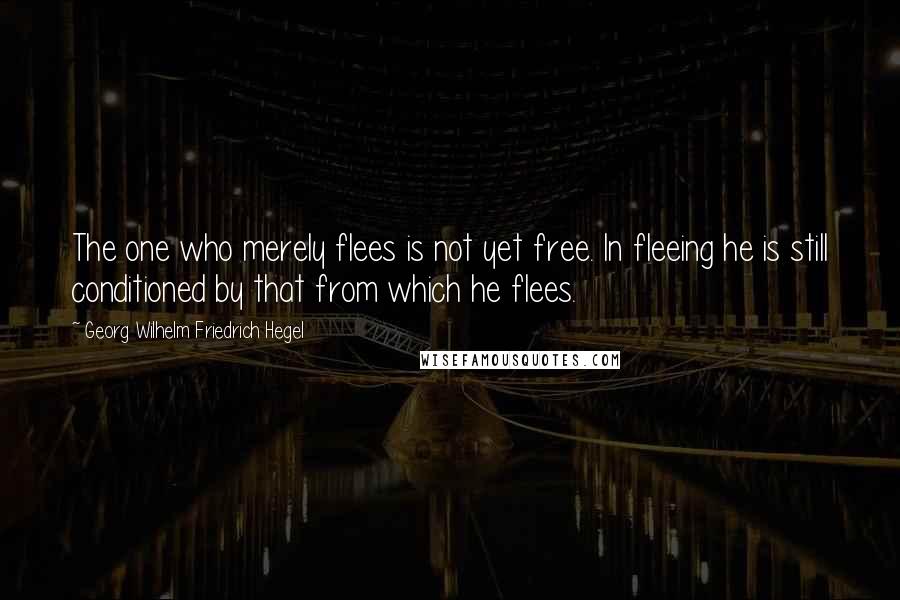 Georg Wilhelm Friedrich Hegel Quotes: The one who merely flees is not yet free. In fleeing he is still conditioned by that from which he flees.