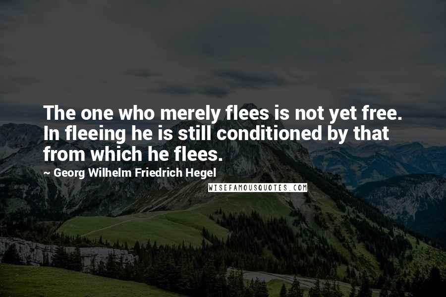 Georg Wilhelm Friedrich Hegel Quotes: The one who merely flees is not yet free. In fleeing he is still conditioned by that from which he flees.