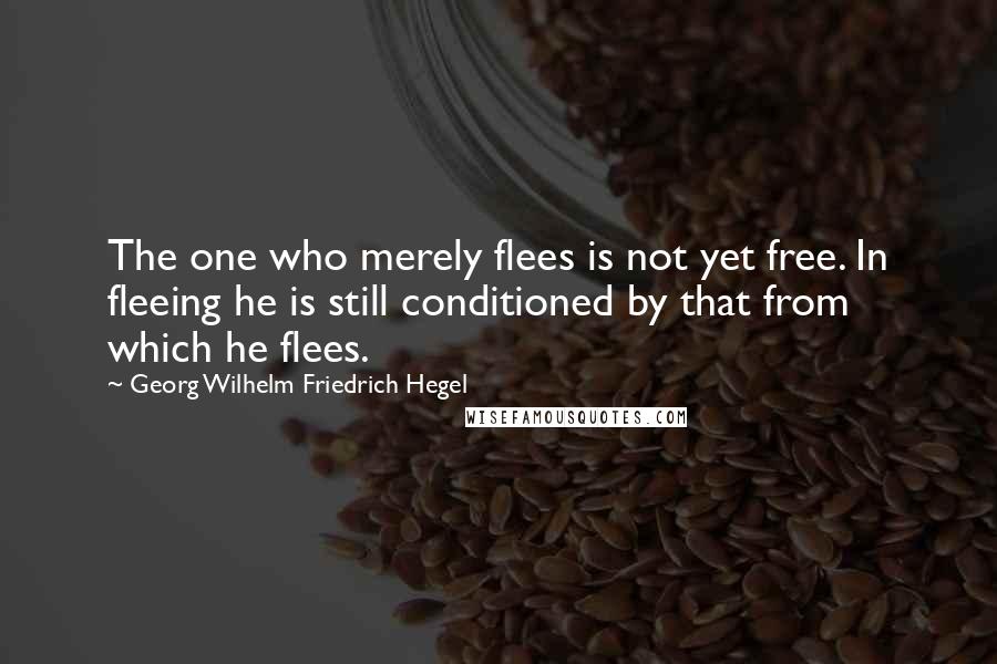 Georg Wilhelm Friedrich Hegel Quotes: The one who merely flees is not yet free. In fleeing he is still conditioned by that from which he flees.
