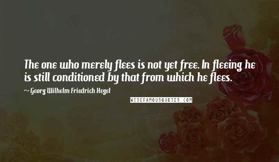 Georg Wilhelm Friedrich Hegel Quotes: The one who merely flees is not yet free. In fleeing he is still conditioned by that from which he flees.