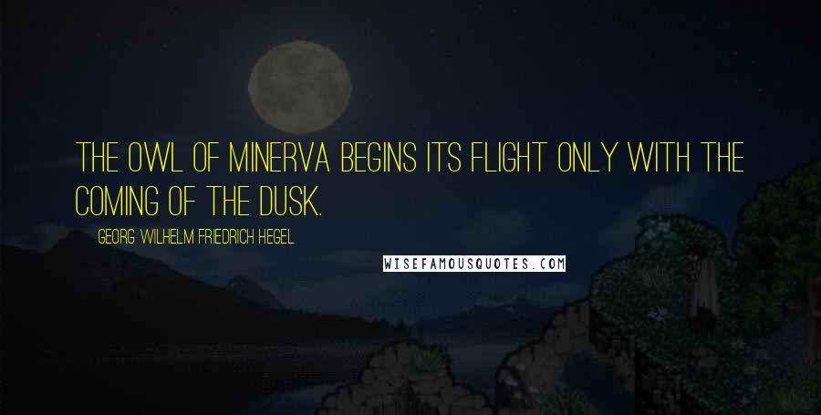 Georg Wilhelm Friedrich Hegel Quotes: The owl of Minerva begins its flight only with the coming of the dusk.