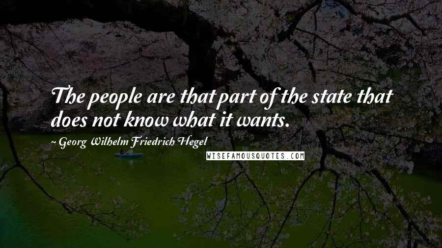 Georg Wilhelm Friedrich Hegel Quotes: The people are that part of the state that does not know what it wants.