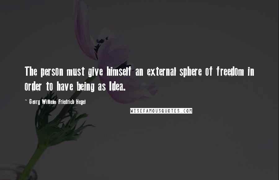 Georg Wilhelm Friedrich Hegel Quotes: The person must give himself an external sphere of freedom in order to have being as Idea.