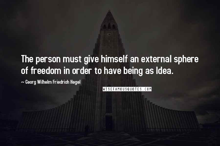 Georg Wilhelm Friedrich Hegel Quotes: The person must give himself an external sphere of freedom in order to have being as Idea.