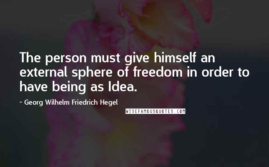 Georg Wilhelm Friedrich Hegel Quotes: The person must give himself an external sphere of freedom in order to have being as Idea.