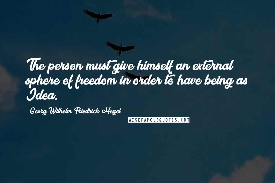 Georg Wilhelm Friedrich Hegel Quotes: The person must give himself an external sphere of freedom in order to have being as Idea.