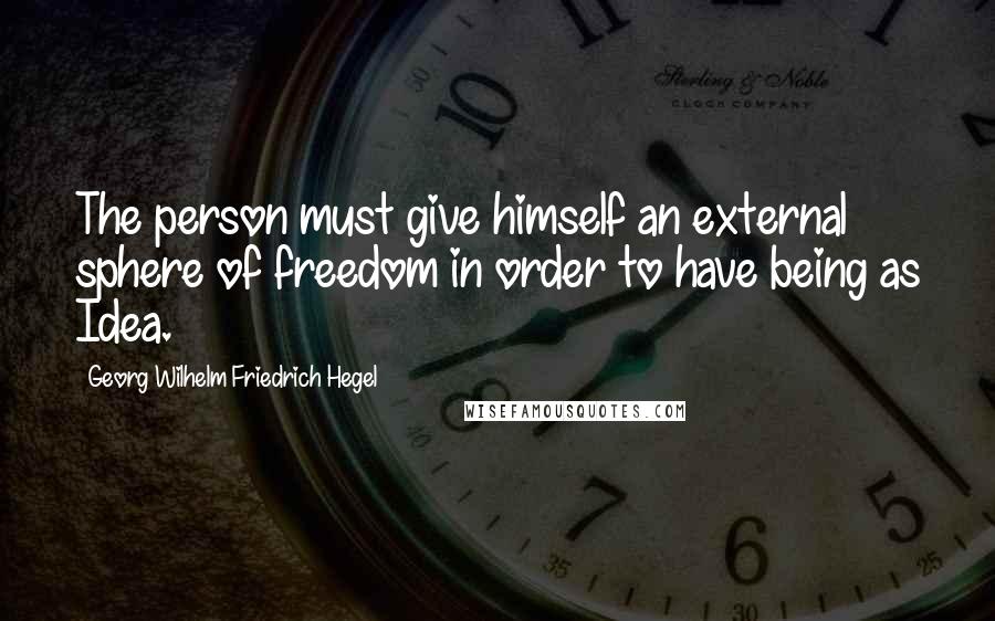 Georg Wilhelm Friedrich Hegel Quotes: The person must give himself an external sphere of freedom in order to have being as Idea.