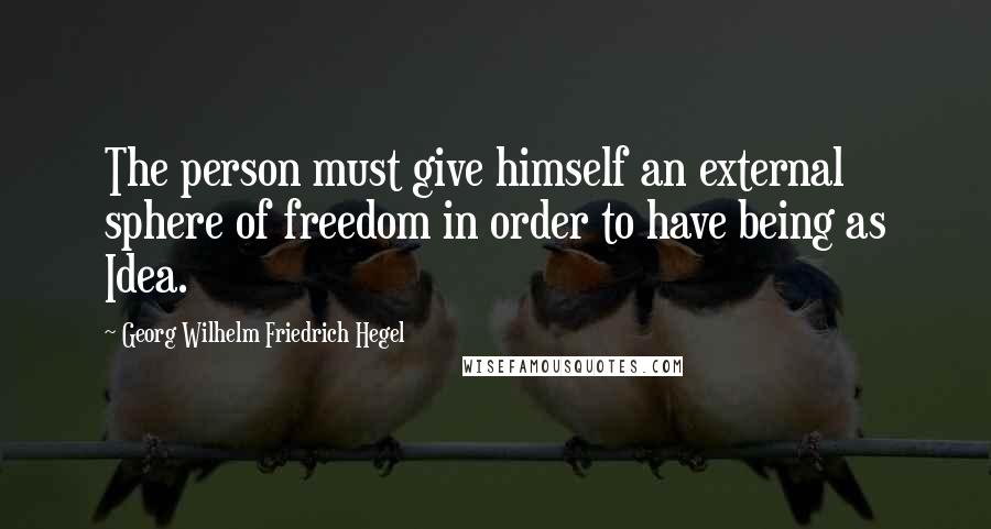 Georg Wilhelm Friedrich Hegel Quotes: The person must give himself an external sphere of freedom in order to have being as Idea.
