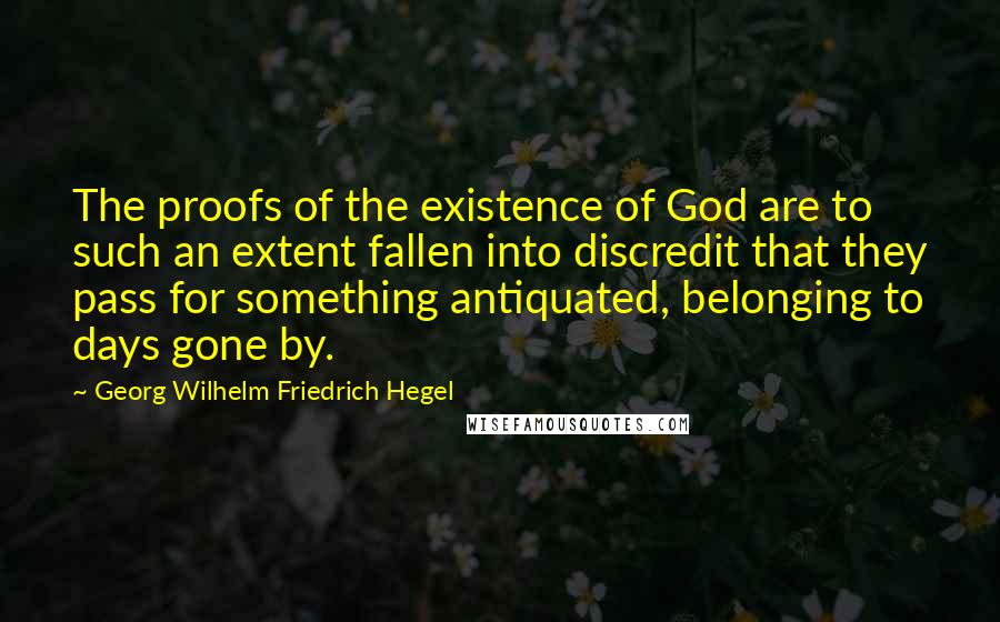 Georg Wilhelm Friedrich Hegel Quotes: The proofs of the existence of God are to such an extent fallen into discredit that they pass for something antiquated, belonging to days gone by.