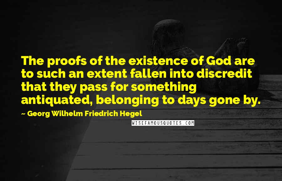 Georg Wilhelm Friedrich Hegel Quotes: The proofs of the existence of God are to such an extent fallen into discredit that they pass for something antiquated, belonging to days gone by.