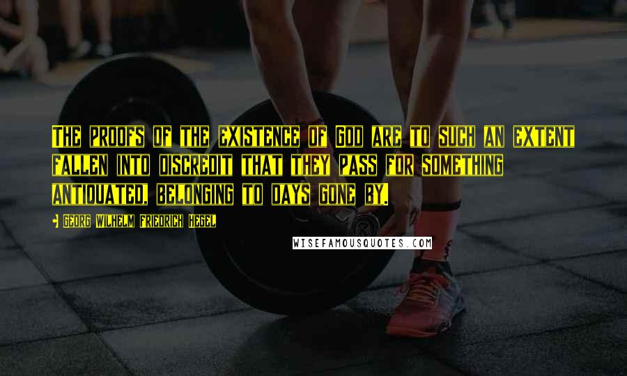 Georg Wilhelm Friedrich Hegel Quotes: The proofs of the existence of God are to such an extent fallen into discredit that they pass for something antiquated, belonging to days gone by.