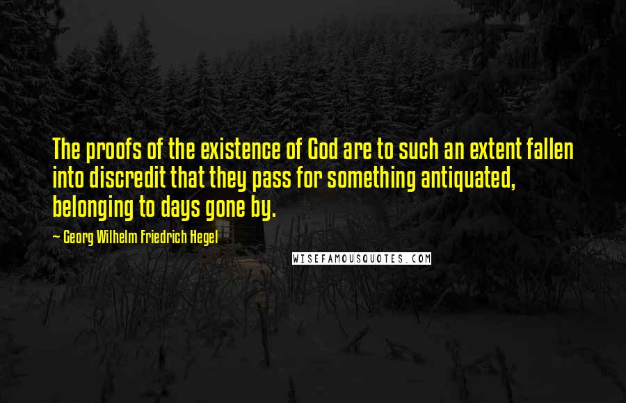 Georg Wilhelm Friedrich Hegel Quotes: The proofs of the existence of God are to such an extent fallen into discredit that they pass for something antiquated, belonging to days gone by.