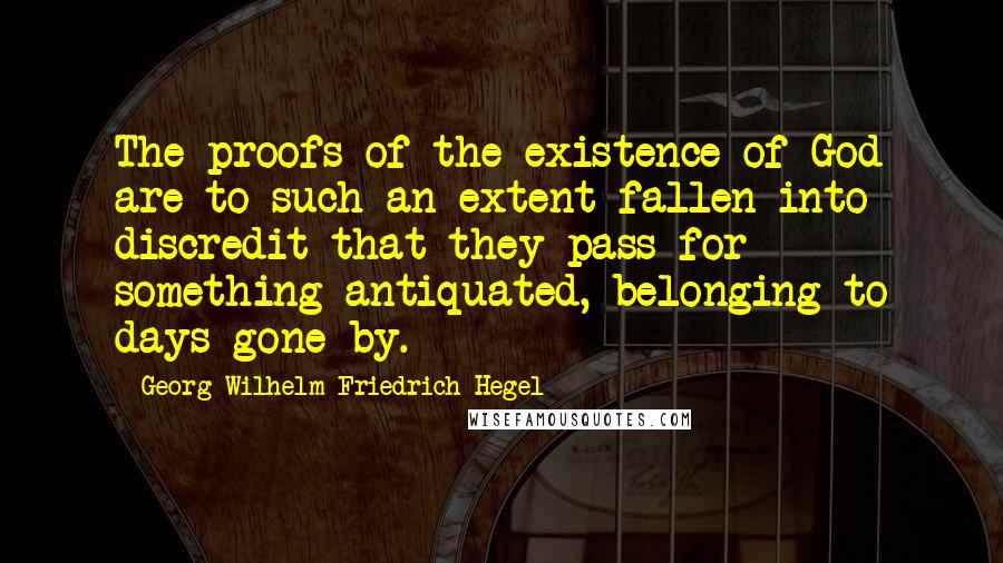 Georg Wilhelm Friedrich Hegel Quotes: The proofs of the existence of God are to such an extent fallen into discredit that they pass for something antiquated, belonging to days gone by.