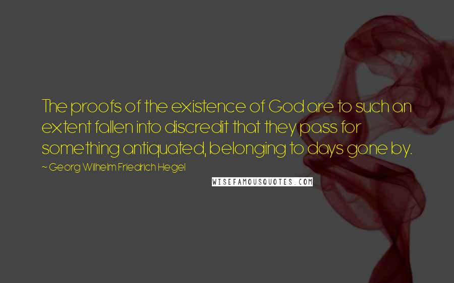 Georg Wilhelm Friedrich Hegel Quotes: The proofs of the existence of God are to such an extent fallen into discredit that they pass for something antiquated, belonging to days gone by.