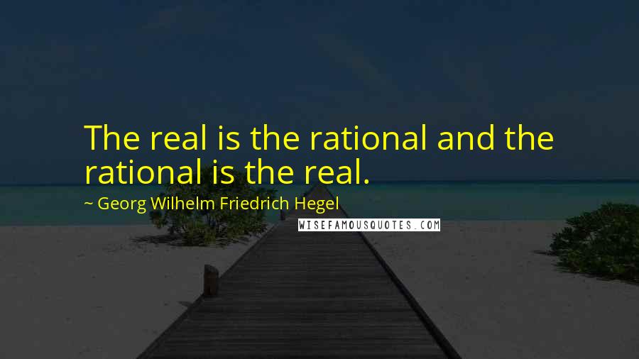 Georg Wilhelm Friedrich Hegel Quotes: The real is the rational and the rational is the real.