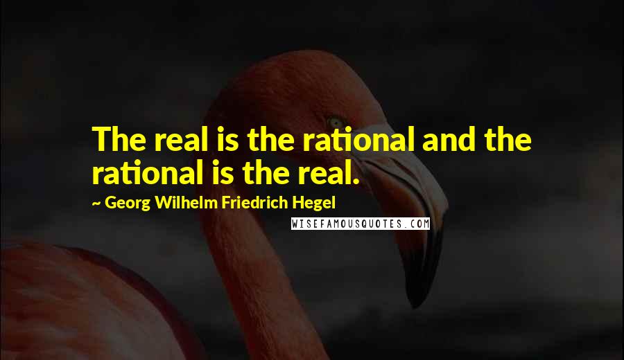 Georg Wilhelm Friedrich Hegel Quotes: The real is the rational and the rational is the real.