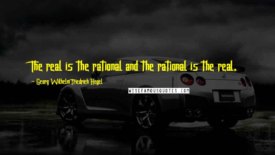 Georg Wilhelm Friedrich Hegel Quotes: The real is the rational and the rational is the real.
