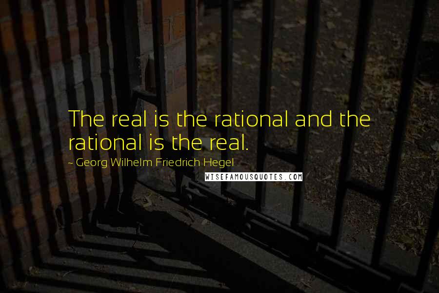 Georg Wilhelm Friedrich Hegel Quotes: The real is the rational and the rational is the real.