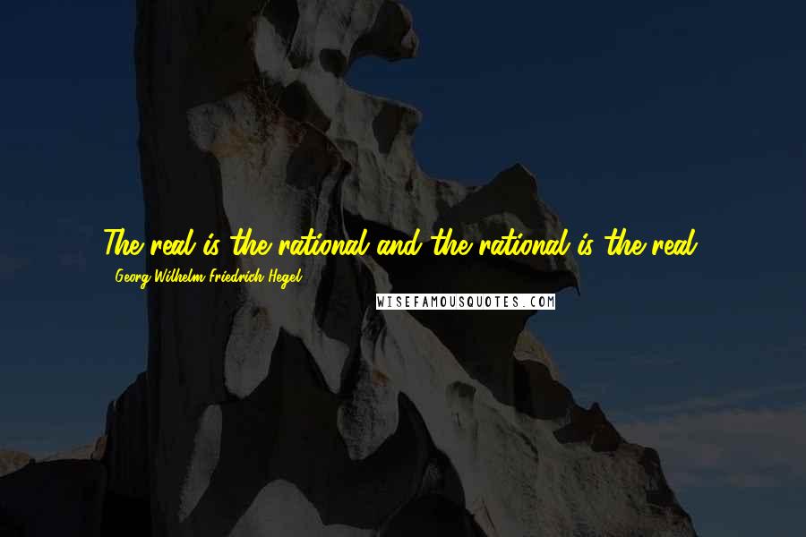 Georg Wilhelm Friedrich Hegel Quotes: The real is the rational and the rational is the real.