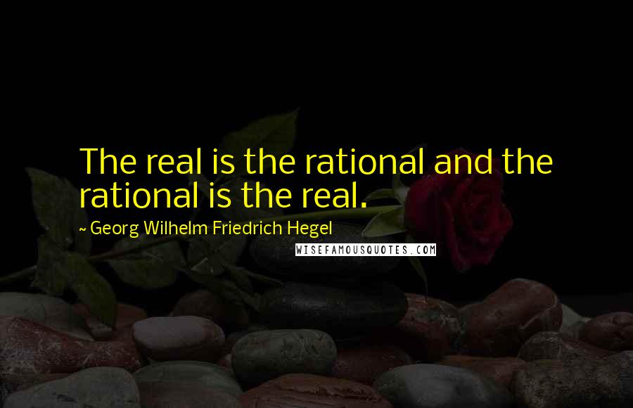 Georg Wilhelm Friedrich Hegel Quotes: The real is the rational and the rational is the real.