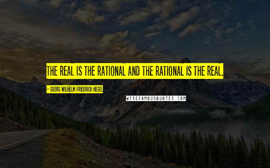 Georg Wilhelm Friedrich Hegel Quotes: The real is the rational and the rational is the real.