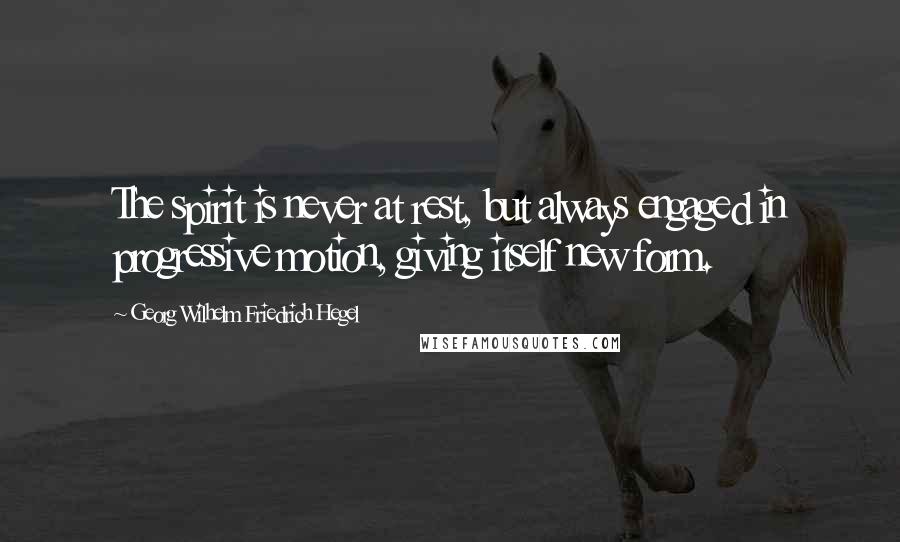 Georg Wilhelm Friedrich Hegel Quotes: The spirit is never at rest, but always engaged in progressive motion, giving itself new form.