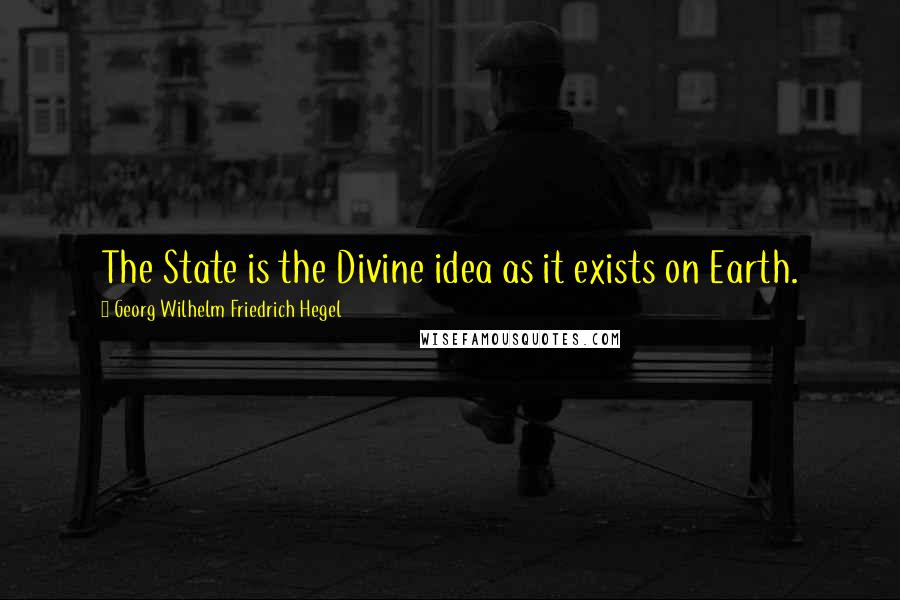Georg Wilhelm Friedrich Hegel Quotes: The State is the Divine idea as it exists on Earth.