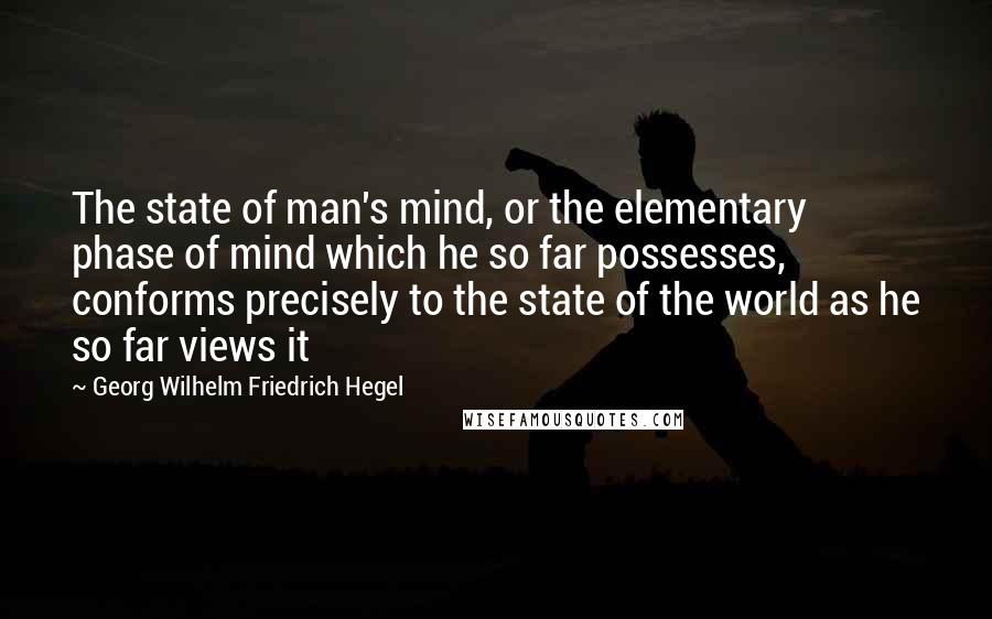 Georg Wilhelm Friedrich Hegel Quotes: The state of man's mind, or the elementary phase of mind which he so far possesses, conforms precisely to the state of the world as he so far views it