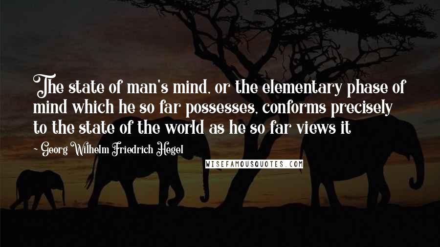 Georg Wilhelm Friedrich Hegel Quotes: The state of man's mind, or the elementary phase of mind which he so far possesses, conforms precisely to the state of the world as he so far views it