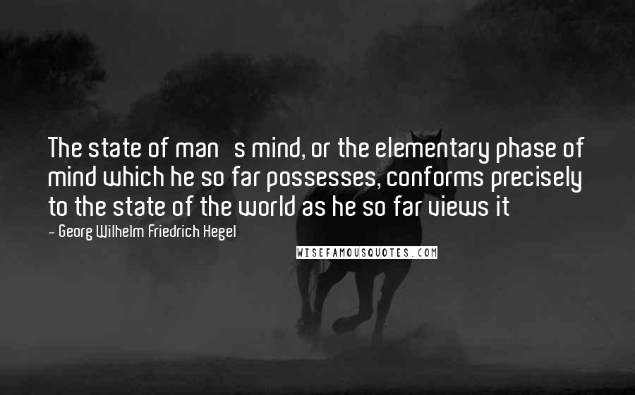 Georg Wilhelm Friedrich Hegel Quotes: The state of man's mind, or the elementary phase of mind which he so far possesses, conforms precisely to the state of the world as he so far views it