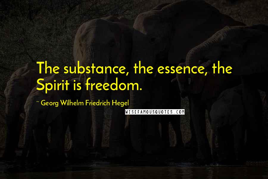 Georg Wilhelm Friedrich Hegel Quotes: The substance, the essence, the Spirit is freedom.