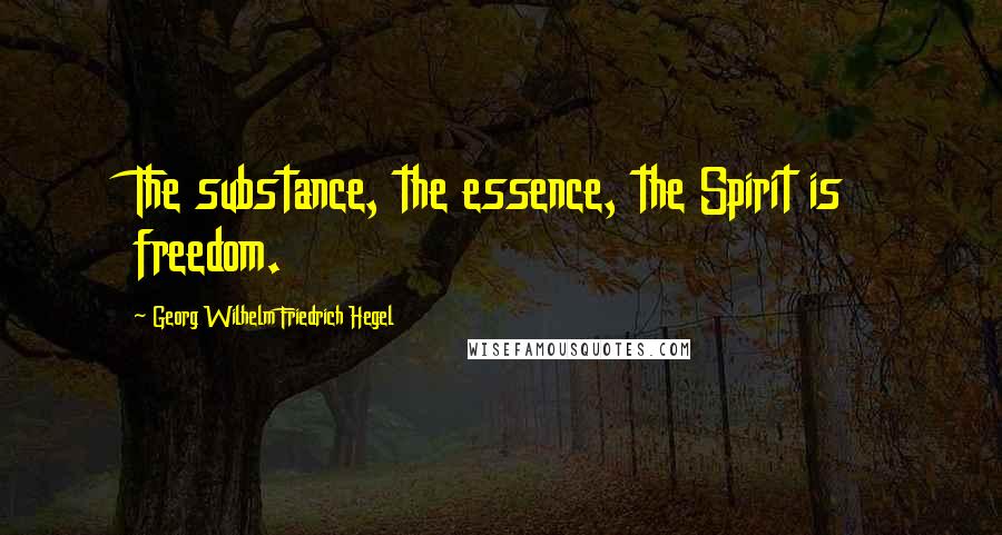 Georg Wilhelm Friedrich Hegel Quotes: The substance, the essence, the Spirit is freedom.
