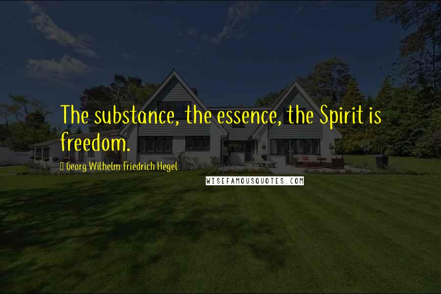 Georg Wilhelm Friedrich Hegel Quotes: The substance, the essence, the Spirit is freedom.