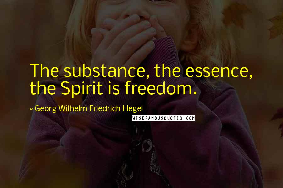 Georg Wilhelm Friedrich Hegel Quotes: The substance, the essence, the Spirit is freedom.