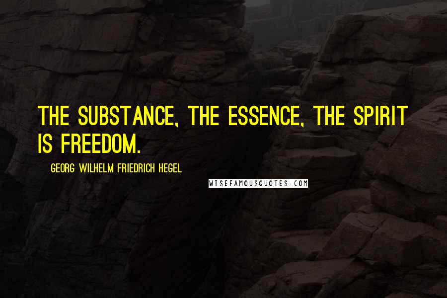 Georg Wilhelm Friedrich Hegel Quotes: The substance, the essence, the Spirit is freedom.