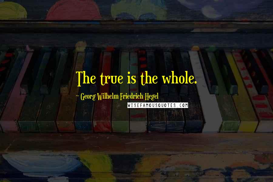Georg Wilhelm Friedrich Hegel Quotes: The true is the whole.