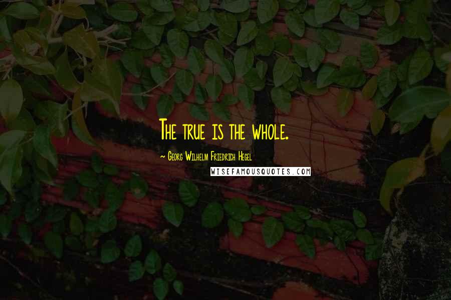 Georg Wilhelm Friedrich Hegel Quotes: The true is the whole.
