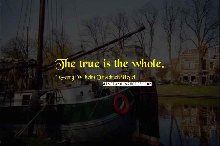 Georg Wilhelm Friedrich Hegel Quotes: The true is the whole.