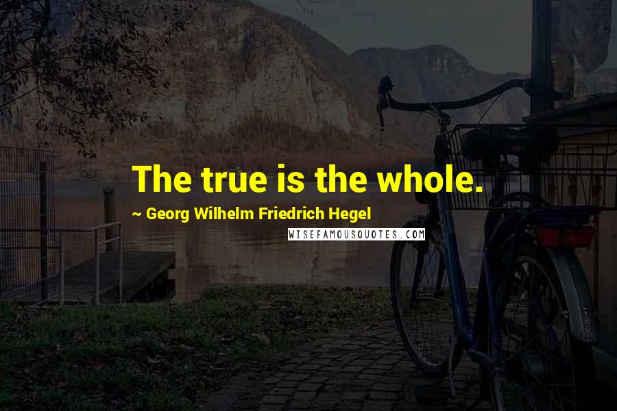 Georg Wilhelm Friedrich Hegel Quotes: The true is the whole.
