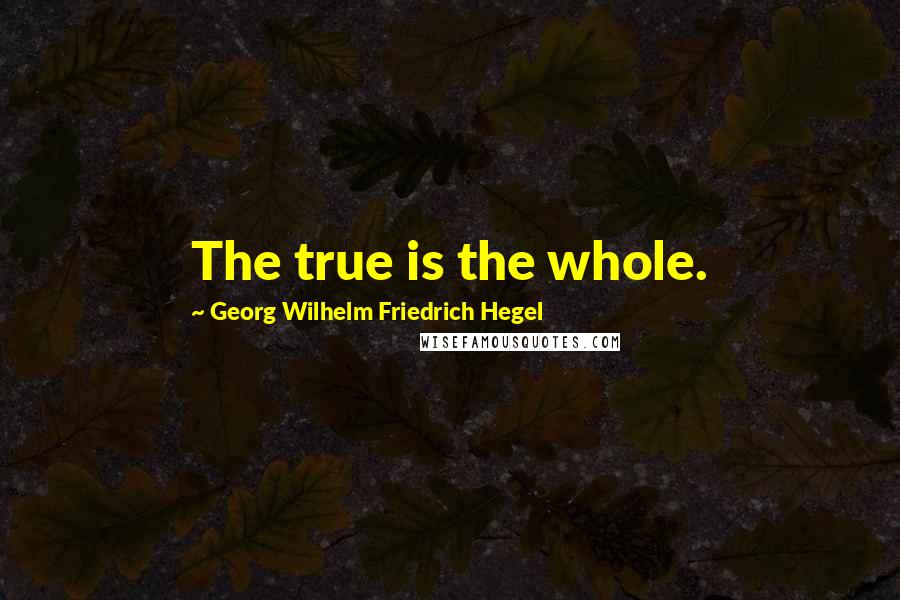 Georg Wilhelm Friedrich Hegel Quotes: The true is the whole.
