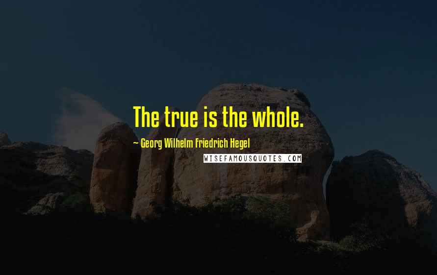 Georg Wilhelm Friedrich Hegel Quotes: The true is the whole.